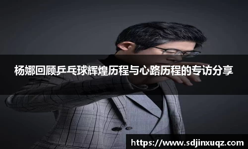 杨娜回顾乒乓球辉煌历程与心路历程的专访分享