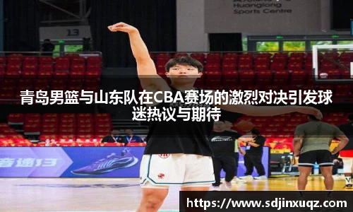青岛男篮与山东队在CBA赛场的激烈对决引发球迷热议与期待
